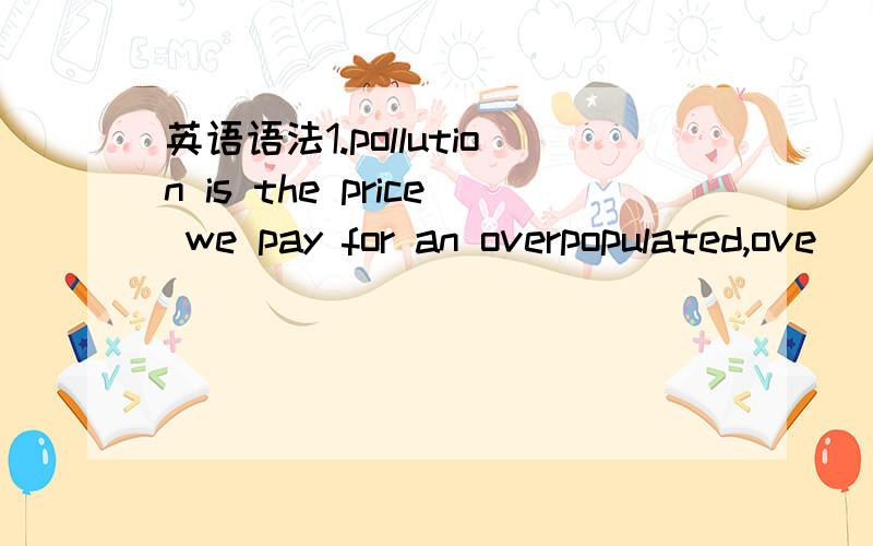 英语语法1.pollution is the price we pay for an overpopulated,ove