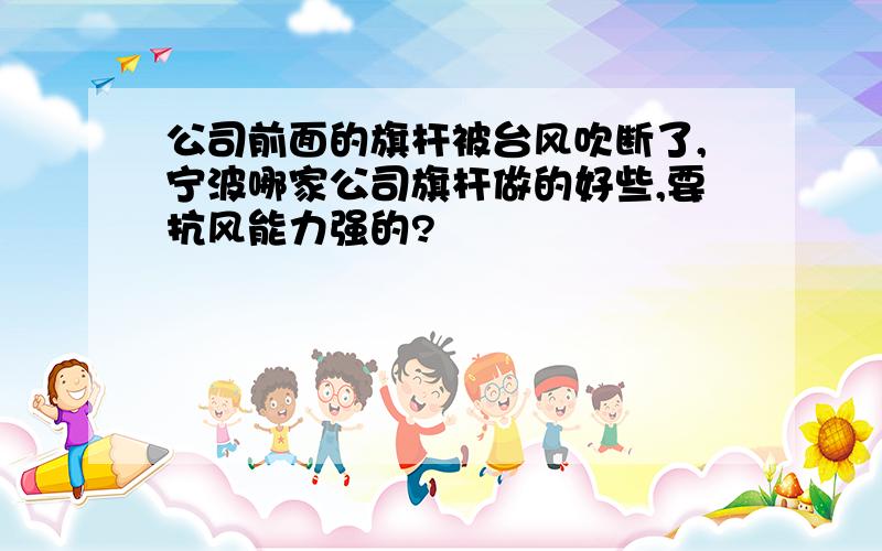 公司前面的旗杆被台风吹断了,宁波哪家公司旗杆做的好些,要抗风能力强的?