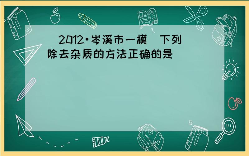 （2012•岑溪市一模）下列除去杂质的方法正确的是（　　）