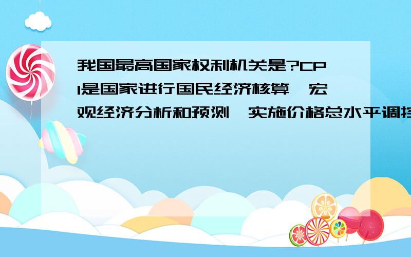 我国最高国家权利机关是?CPI是国家进行国民经济核算,宏观经济分析和预测,实施价格总水平调控的一