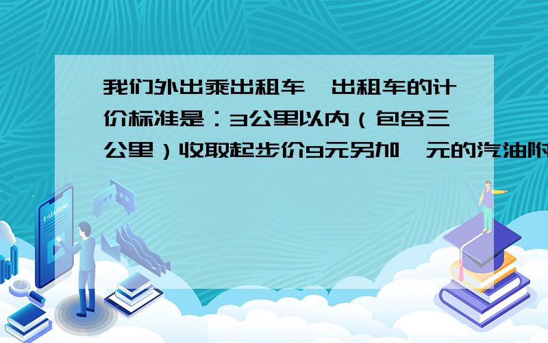 我们外出乘出租车,出租车的计价标准是：3公里以内（包含三公里）收取起步价9元另加一元的汽油附加费；