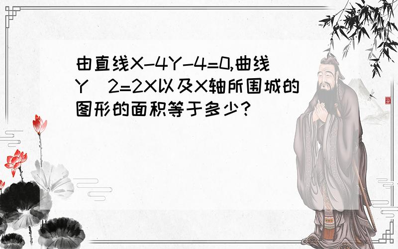 由直线X-4Y-4=0,曲线Y^2=2X以及X轴所围城的图形的面积等于多少?