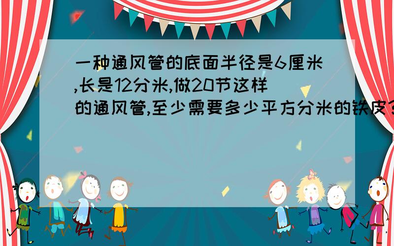 一种通风管的底面半径是6厘米,长是12分米,做20节这样的通风管,至少需要多少平方分米的铁皮?