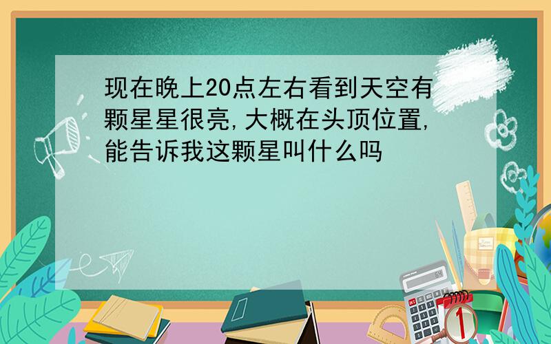 现在晚上20点左右看到天空有颗星星很亮,大概在头顶位置,能告诉我这颗星叫什么吗