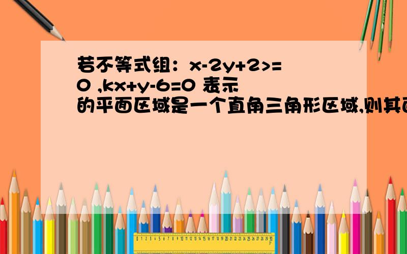 若不等式组：x-2y+2>=0 ,kx+y-6=0 表示的平面区域是一个直角三角形区域,则其面积为