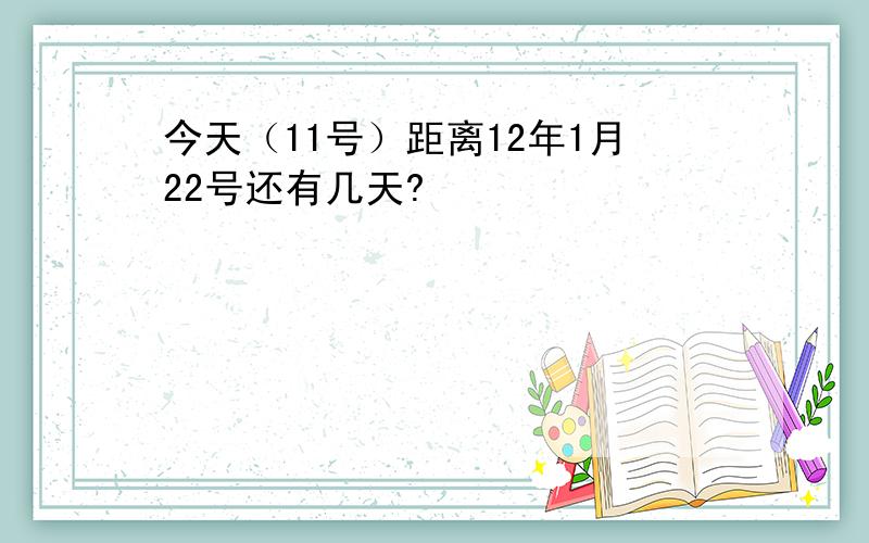 今天（11号）距离12年1月22号还有几天?