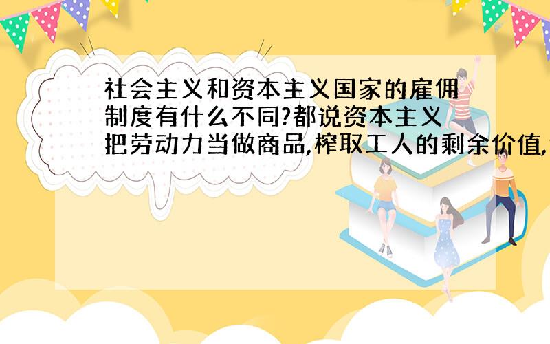 社会主义和资本主义国家的雇佣制度有什么不同?都说资本主义把劳动力当做商品,榨取工人的剩余价值,但是我国不也一样吗?照样需