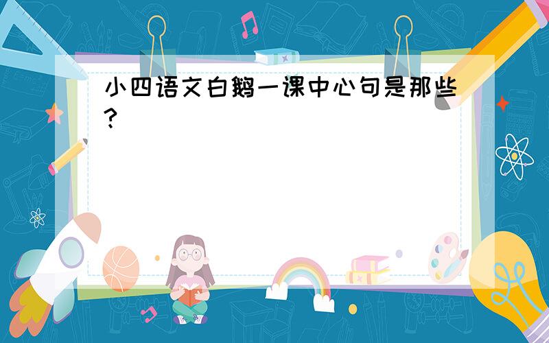 小四语文白鹅一课中心句是那些?