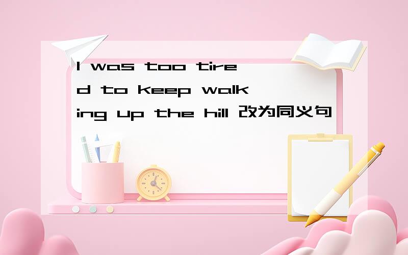 I was too tired to keep walking up the hill 改为同义句