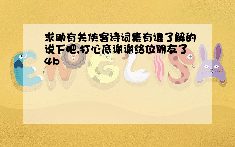 求助有关侠客诗词集有谁了解的说下吧,打心底谢谢给位朋友了4b