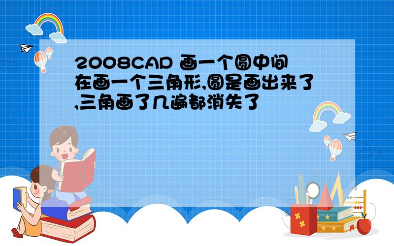 2008CAD 画一个圆中间在画一个三角形,圆是画出来了,三角画了几遍都消失了