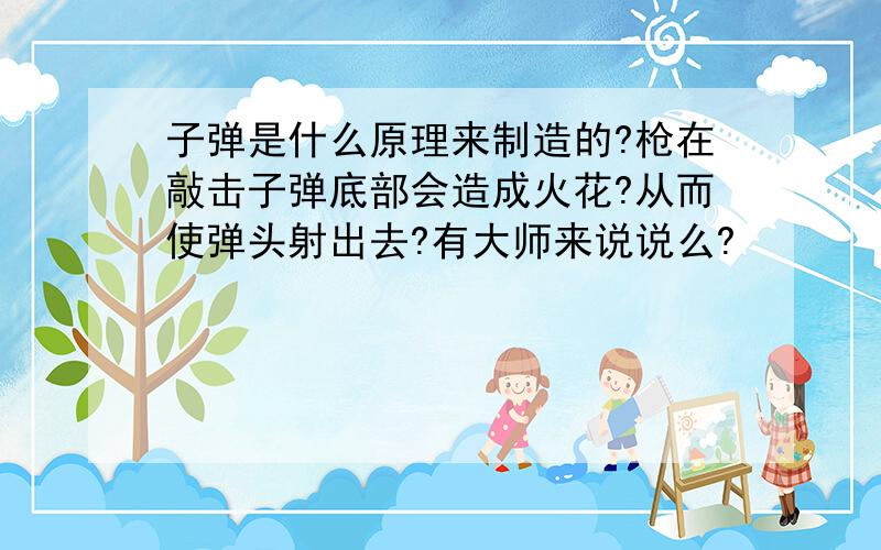 子弹是什么原理来制造的?枪在敲击子弹底部会造成火花?从而使弹头射出去?有大师来说说么?