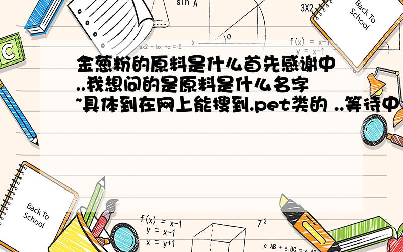 金葱粉的原料是什么首先感谢中..我想问的是原料是什么名字~具体到在网上能搜到.pet类的 ..等待中