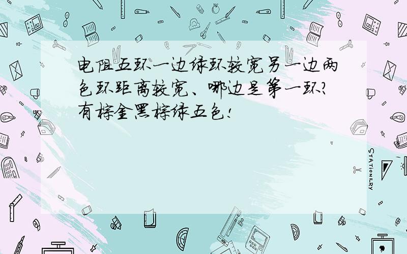 电阻五环一边绿环较宽另一边两色环距离较宽、哪边是第一环?有棕金黑棕绿五色!