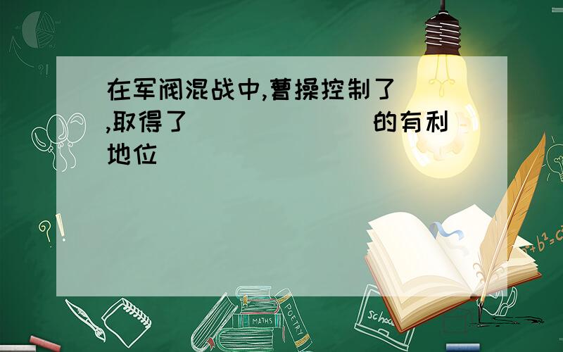 在军阀混战中,曹操控制了__,取得了_______的有利地位