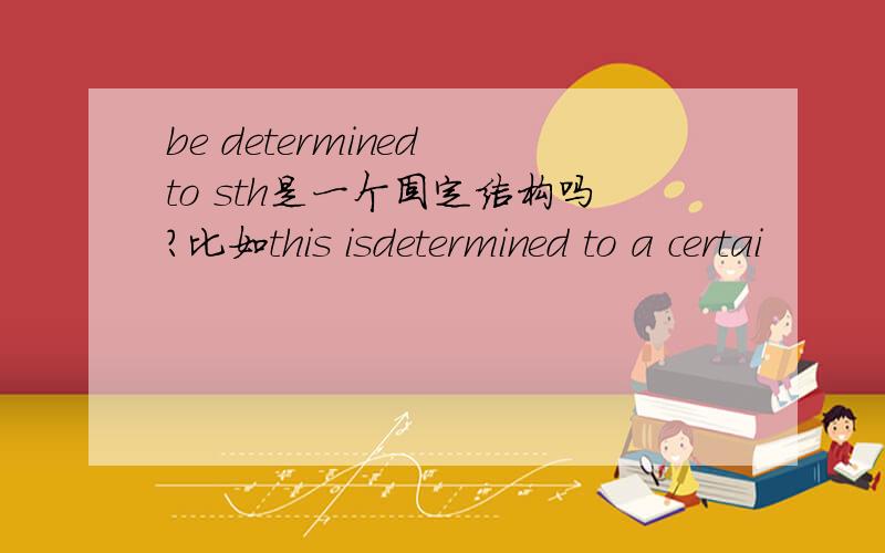 be determined to sth是一个固定结构吗?比如this isdetermined to a certai