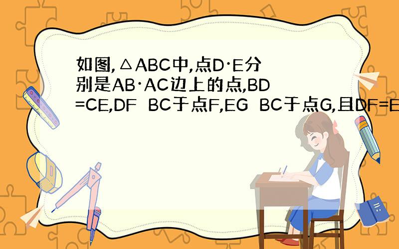 如图,△ABC中,点D·E分别是AB·AC边上的点,BD=CE,DF⊥BC于点F,EG⊥BC于点G,且DF=EG.求证B