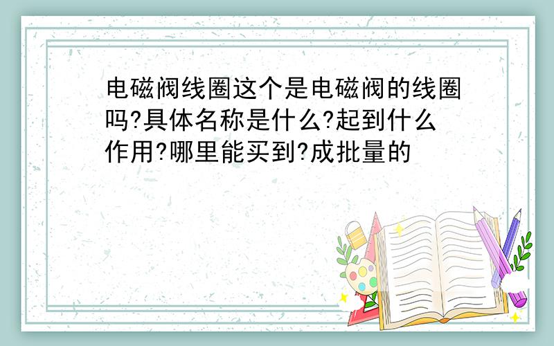 电磁阀线圈这个是电磁阀的线圈吗?具体名称是什么?起到什么作用?哪里能买到?成批量的