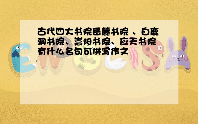 古代四大书院岳麓书院 、白鹿洞书院、嵩阳书院、应天书院 有什么名句可供写作文