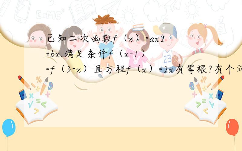 已知二次函数f（x）=ax2+bx.满足条件f（x-1）=f（3-x）且方程f（x）=2x有等根?有个问题求教.