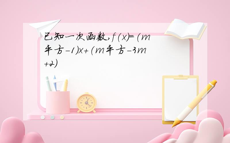 已知一次函数,f(x)=(m平方-1）x+(m平方-3m+2)