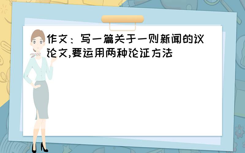 作文：写一篇关于一则新闻的议论文,要运用两种论证方法