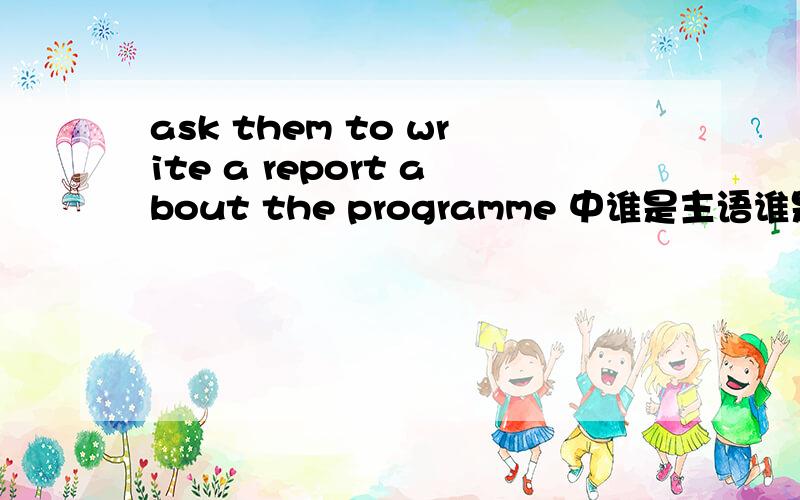 ask them to write a report about the programme 中谁是主语谁是谓语谁是宾语