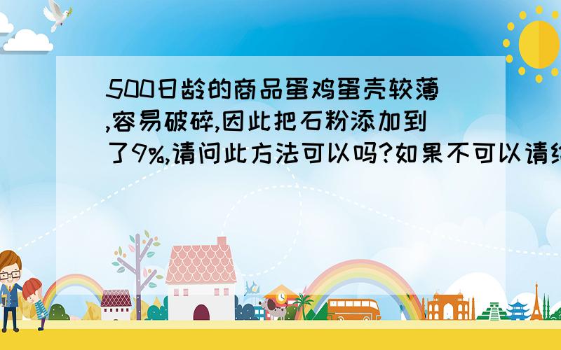 500日龄的商品蛋鸡蛋壳较薄,容易破碎,因此把石粉添加到了9%,请问此方法可以吗?如果不可以请给出解决方