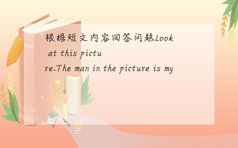 根据短文内容回答问题Look at this picture.The man in the picture is my