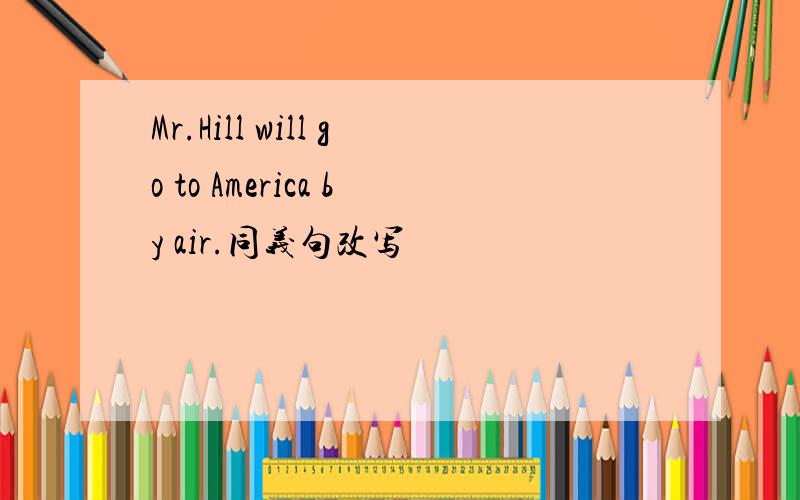 Mr.Hill will go to America by air.同义句改写