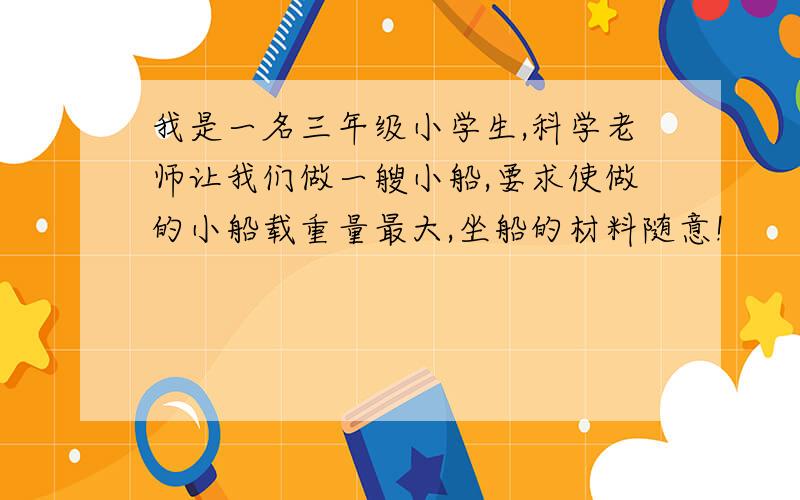 我是一名三年级小学生,科学老师让我们做一艘小船,要求使做的小船载重量最大,坐船的材料随意!