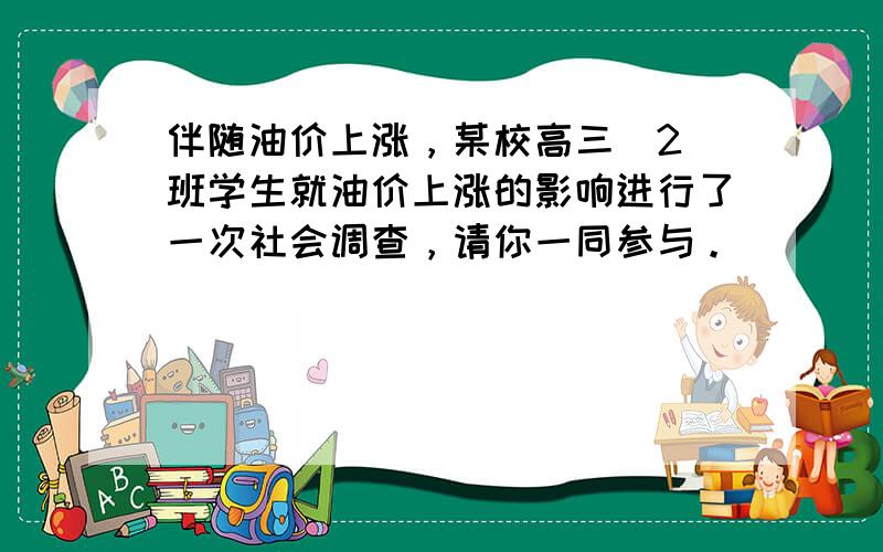 伴随油价上涨，某校高三(2)班学生就油价上涨的影响进行了一次社会调查，请你一同参与。