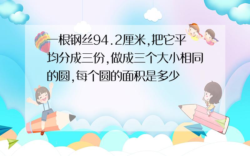 一根钢丝94.2厘米,把它平均分成三份,做成三个大小相同的圆,每个圆的面积是多少