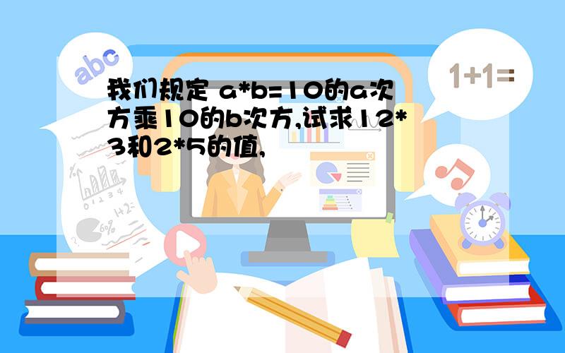 我们规定 a*b=10的a次方乘10的b次方,试求12*3和2*5的值,