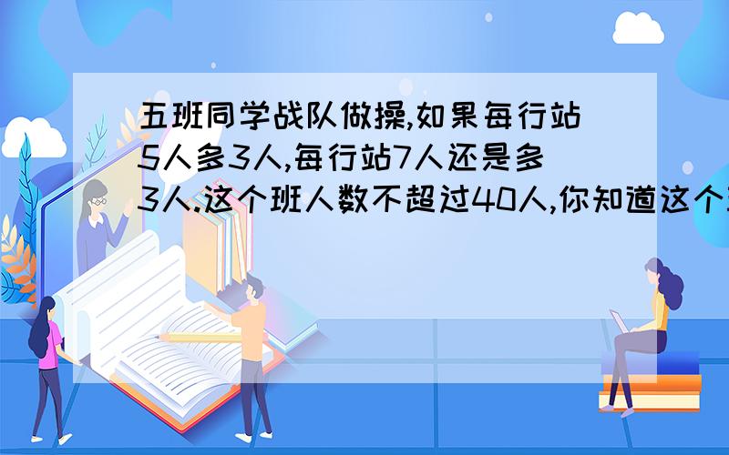 五班同学战队做操,如果每行站5人多3人,每行站7人还是多3人.这个班人数不超过40人,你知道这个班有多少人吗?