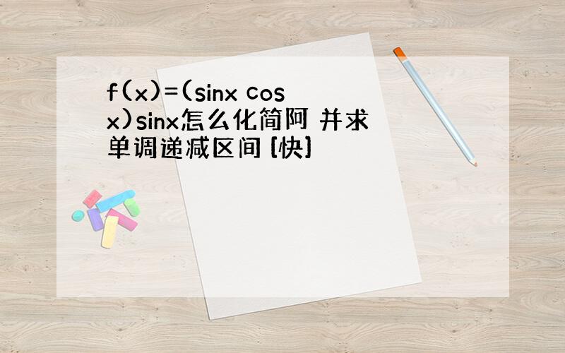 f(x)=(sinx cosx)sinx怎么化简阿 并求单调递减区间 [快]