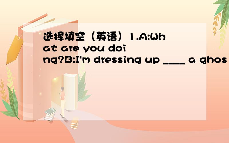 选择填空（英语）1.A:What are you doing?B:I'm dressing up ____ a ghos