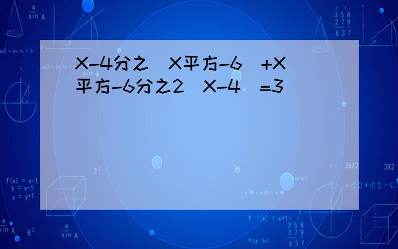 X-4分之（X平方-6）+X平方-6分之2（X-4）=3