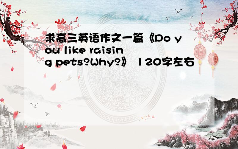 求高三英语作文一篇《Do you like raising pets?Why?》 120字左右