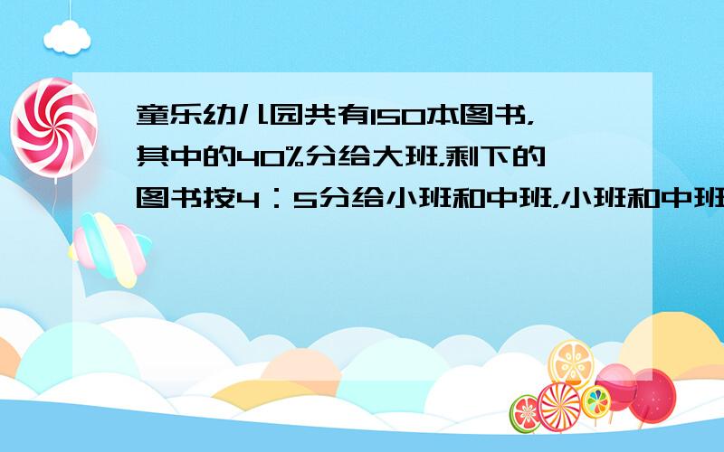 童乐幼儿园共有150本图书，其中的40%分给大班，剩下的图书按4：5分给小班和中班，小班和中班各分到多少本？