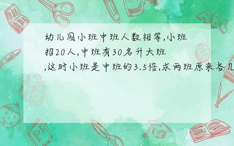 幼儿园小班中班人数相等,小班招20人,中班有30名升大班,这时小班是中班的3.5倍,求两班原来各几人?