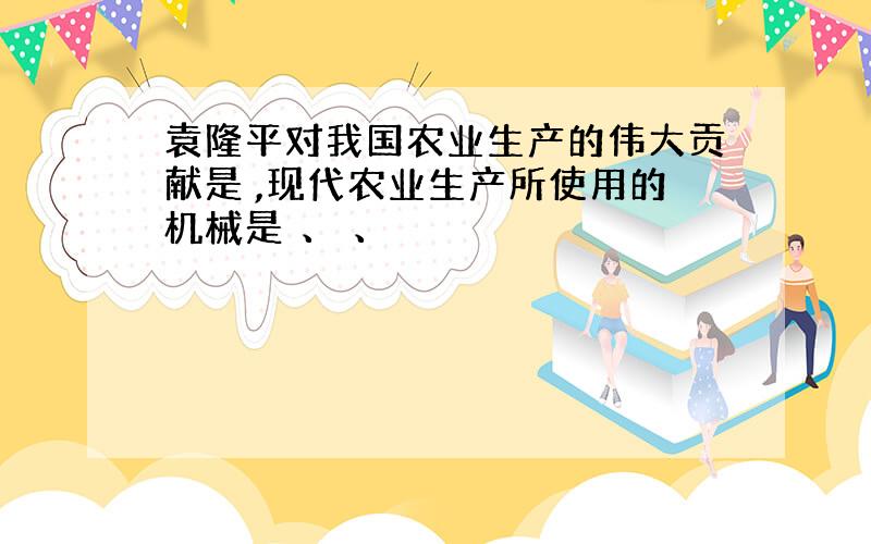 袁隆平对我国农业生产的伟大贡献是 ,现代农业生产所使用的机械是 、 、