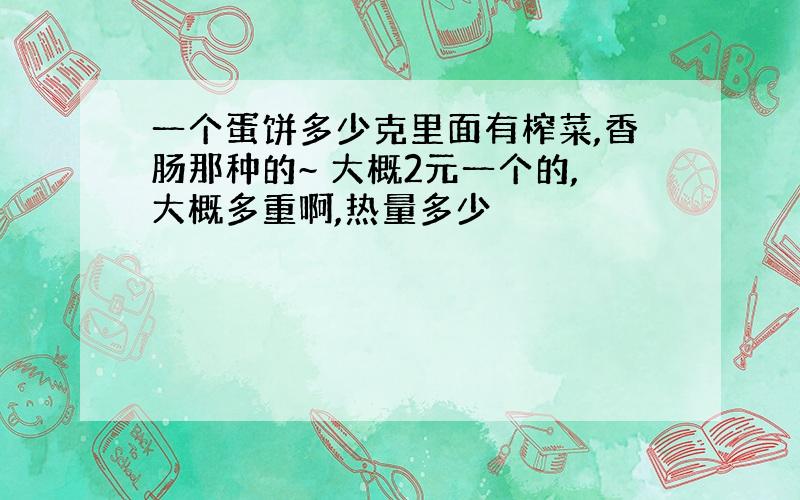 一个蛋饼多少克里面有榨菜,香肠那种的~ 大概2元一个的,大概多重啊,热量多少