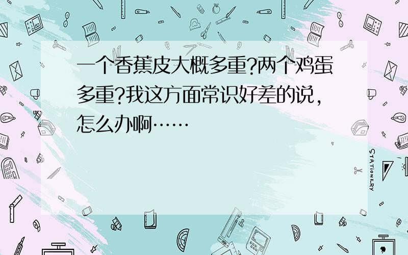 一个香蕉皮大概多重?两个鸡蛋多重?我这方面常识好差的说,怎么办啊……