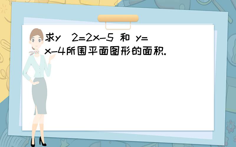 求y^2=2x-5 和 y=x-4所围平面图形的面积.