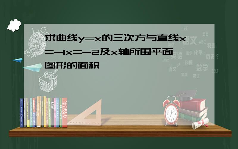 求曲线y=x的三次方与直线x=-1x=-2及x轴所围平面图形的面积