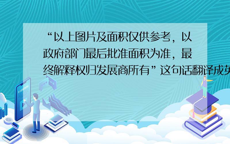 “以上图片及面积仅供参考，以政府部门最后批准面积为准，最终解释权归发展商所有”这句话翻译成英文。