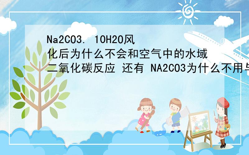 Na2CO3. 10H2O风化后为什么不会和空气中的水域二氧化碳反应 还有 NA2CO3为什么不用与水隔离保存