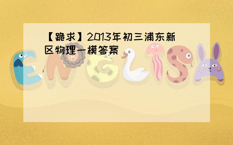 【跪求】2013年初三浦东新区物理一模答案