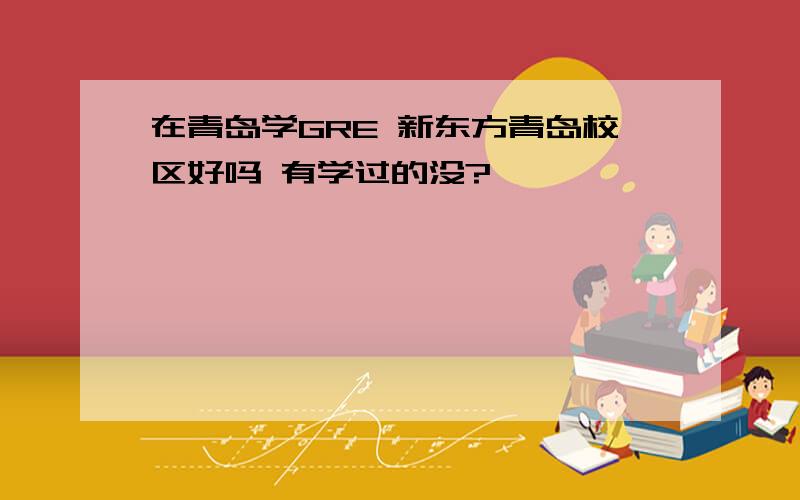 在青岛学GRE 新东方青岛校区好吗 有学过的没?